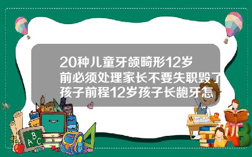 20种儿童牙颌畸形12岁前必须处理家长不要失职毁了孩子前程12岁孩子长龅牙怎么办