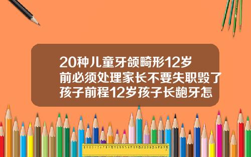 20种儿童牙颌畸形12岁前必须处理家长不要失职毁了孩子前程12岁孩子长龅牙怎么办