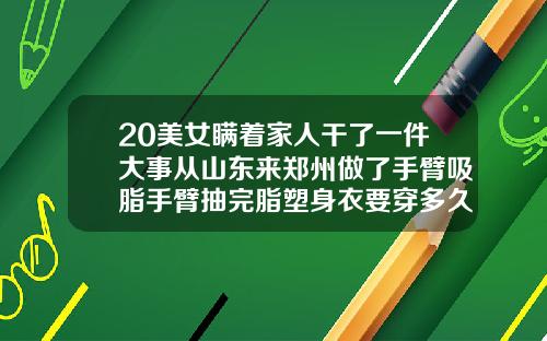 20美女瞒着家人干了一件大事从山东来郑州做了手臂吸脂手臂抽完脂塑身衣要穿多久