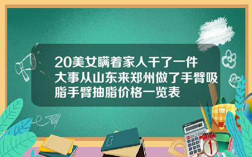 20美女瞒着家人干了一件大事从山东来郑州做了手臂吸脂手臂抽脂价格一览表