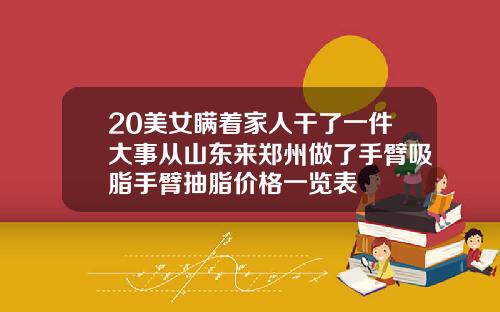20美女瞒着家人干了一件大事从山东来郑州做了手臂吸脂手臂抽脂价格一览表