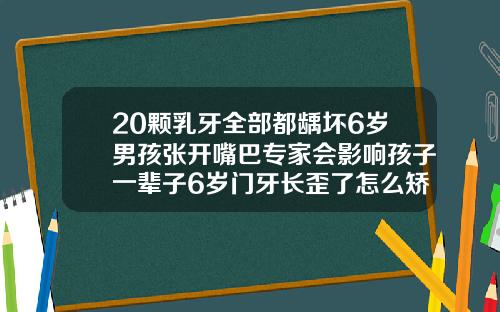 20颗乳牙全部都龋坏6岁男孩张开嘴巴专家会影响孩子一辈子6岁门牙长歪了怎么矫正视频教程