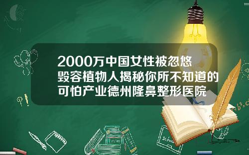 2000万中国女性被忽悠毁容植物人揭秘你所不知道的可怕产业德州隆鼻整形医院