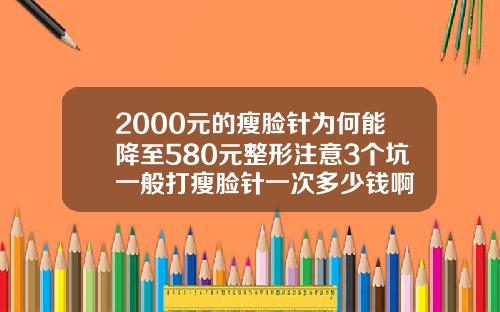 2000元的瘦脸针为何能降至580元整形注意3个坑一般打瘦脸针一次多少钱啊