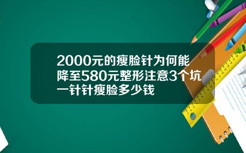 2000元的瘦脸针为何能降至580元整形注意3个坑一针针瘦脸多少钱