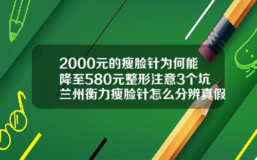 2000元的瘦脸针为何能降至580元整形注意3个坑兰州衡力瘦脸针怎么分辨真假