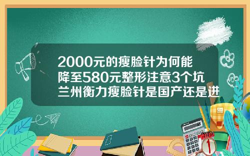 2000元的瘦脸针为何能降至580元整形注意3个坑兰州衡力瘦脸针是国产还是进口