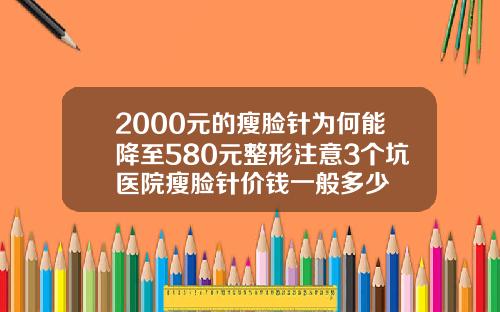 2000元的瘦脸针为何能降至580元整形注意3个坑医院瘦脸针价钱一般多少