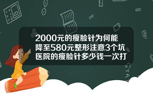 2000元的瘦脸针为何能降至580元整形注意3个坑医院的瘦脸针多少钱一次打
