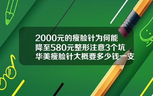 2000元的瘦脸针为何能降至580元整形注意3个坑华美瘦脸针大概要多少钱一支