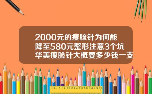 2000元的瘦脸针为何能降至580元整形注意3个坑华美瘦脸针大概要多少钱一支