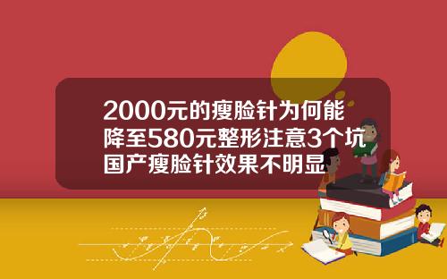2000元的瘦脸针为何能降至580元整形注意3个坑国产瘦脸针效果不明显