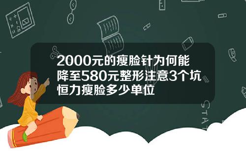 2000元的瘦脸针为何能降至580元整形注意3个坑恒力瘦脸多少单位