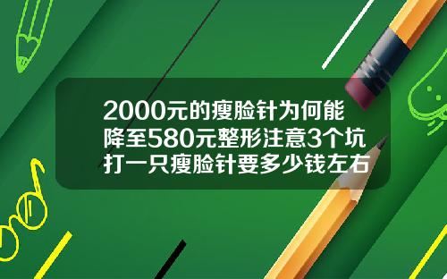 2000元的瘦脸针为何能降至580元整形注意3个坑打一只瘦脸针要多少钱左右