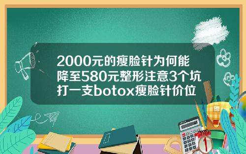 2000元的瘦脸针为何能降至580元整形注意3个坑打一支botox瘦脸针价位
