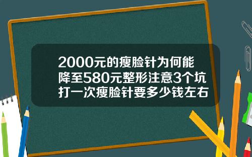 2000元的瘦脸针为何能降至580元整形注意3个坑打一次瘦脸针要多少钱左右