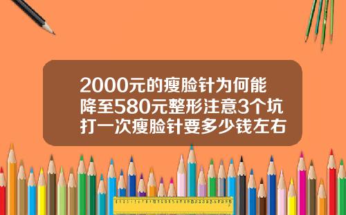 2000元的瘦脸针为何能降至580元整形注意3个坑打一次瘦脸针要多少钱左右