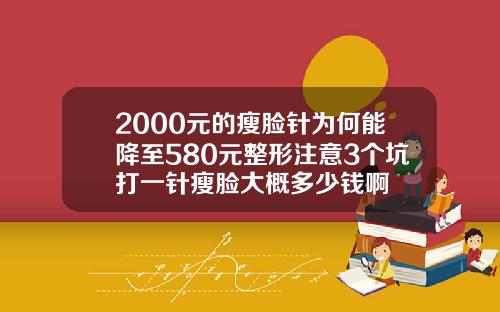 2000元的瘦脸针为何能降至580元整形注意3个坑打一针瘦脸大概多少钱啊