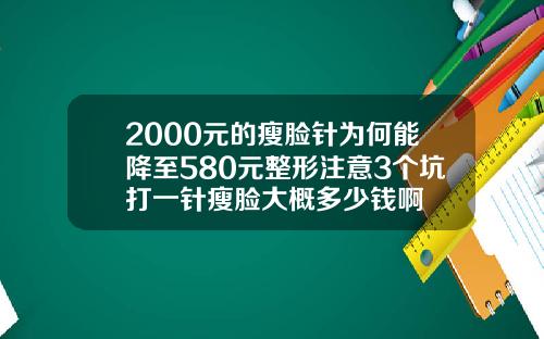 2000元的瘦脸针为何能降至580元整形注意3个坑打一针瘦脸大概多少钱啊