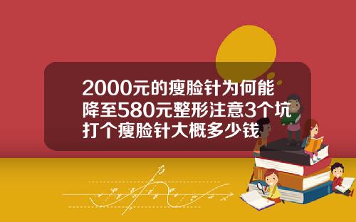 2000元的瘦脸针为何能降至580元整形注意3个坑打个瘦脸针大概多少钱