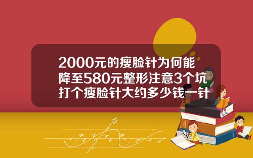 2000元的瘦脸针为何能降至580元整形注意3个坑打个瘦脸针大约多少钱一针