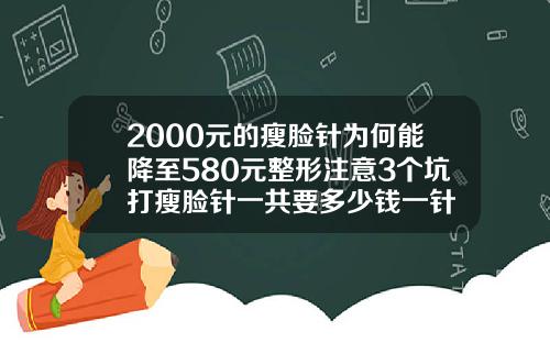 2000元的瘦脸针为何能降至580元整形注意3个坑打瘦脸针一共要多少钱一针