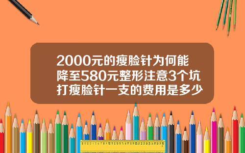 2000元的瘦脸针为何能降至580元整形注意3个坑打瘦脸针一支的费用是多少
