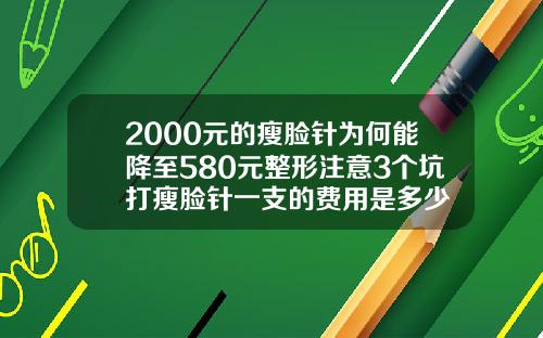 2000元的瘦脸针为何能降至580元整形注意3个坑打瘦脸针一支的费用是多少
