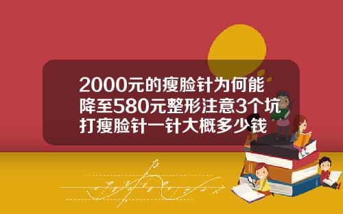 2000元的瘦脸针为何能降至580元整形注意3个坑打瘦脸针一针大概多少钱