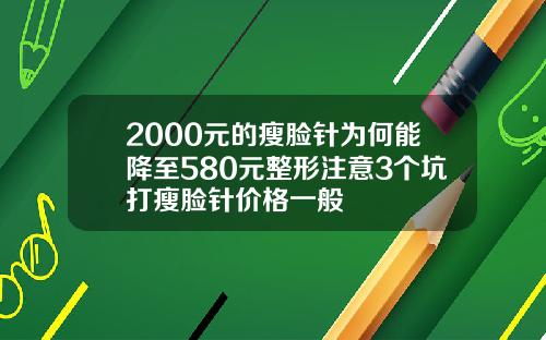 2000元的瘦脸针为何能降至580元整形注意3个坑打瘦脸针价格一般