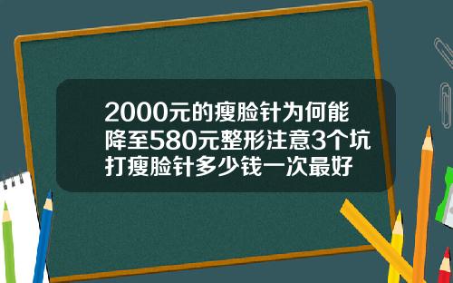 2000元的瘦脸针为何能降至580元整形注意3个坑打瘦脸针多少钱一次最好