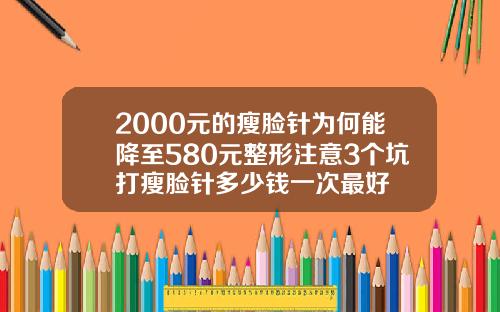 2000元的瘦脸针为何能降至580元整形注意3个坑打瘦脸针多少钱一次最好