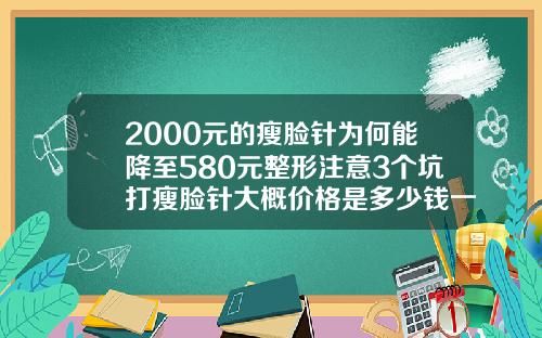 2000元的瘦脸针为何能降至580元整形注意3个坑打瘦脸针大概价格是多少钱一针