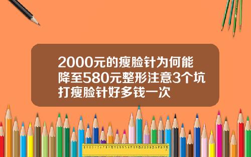 2000元的瘦脸针为何能降至580元整形注意3个坑打瘦脸针好多钱一次