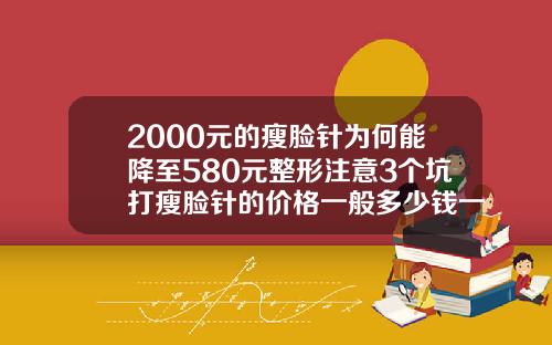 2000元的瘦脸针为何能降至580元整形注意3个坑打瘦脸针的价格一般多少钱一针啊
