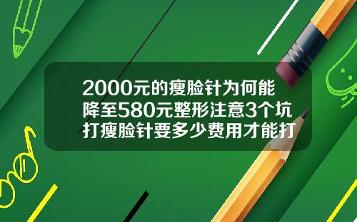 2000元的瘦脸针为何能降至580元整形注意3个坑打瘦脸针要多少费用才能打