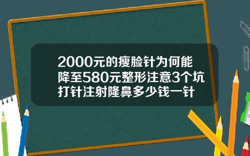 2000元的瘦脸针为何能降至580元整形注意3个坑打针注射隆鼻多少钱一针