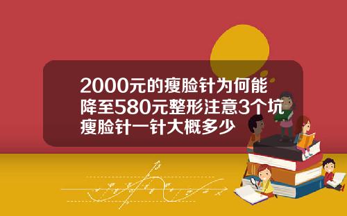 2000元的瘦脸针为何能降至580元整形注意3个坑瘦脸针一针大概多少