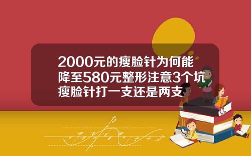 2000元的瘦脸针为何能降至580元整形注意3个坑瘦脸针打一支还是两支