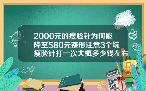 2000元的瘦脸针为何能降至580元整形注意3个坑瘦脸针打一次大概多少钱左右