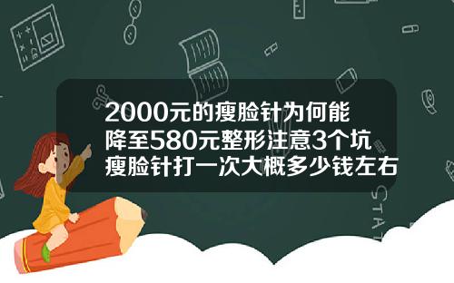 2000元的瘦脸针为何能降至580元整形注意3个坑瘦脸针打一次大概多少钱左右