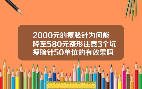 2000元的瘦脸针为何能降至580元整形注意3个坑瘦脸针50单位的有效果吗