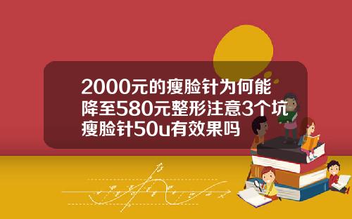 2000元的瘦脸针为何能降至580元整形注意3个坑瘦脸针50u有效果吗