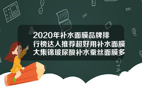 2020年补水面膜品牌排行榜达人推荐超好用补水面膜大集锦玻尿酸补水蚕丝面膜多少钱一盒
