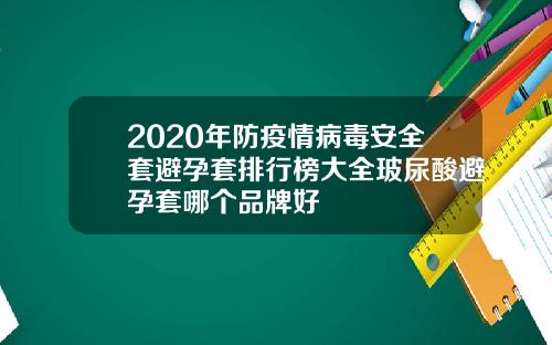 2020年防疫情病毒安全套避孕套排行榜大全玻尿酸避孕套哪个品牌好