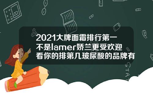 2021大牌面霜排行第一不是lamer娇兰更受欢迎看你的排第几玻尿酸的品牌有哪些牌子