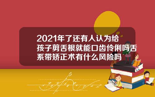 2021年了还有人认为给孩子剪舌根就能口齿伶俐吗舌系带矫正术有什么风险吗