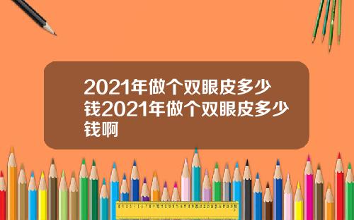 2021年做个双眼皮多少钱2021年做个双眼皮多少钱啊