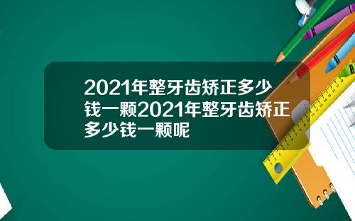 2021年整牙齿矫正多少钱一颗2021年整牙齿矫正多少钱一颗呢