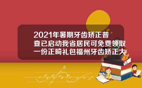 2021年暑期牙齿矫正普查已启动我省居民可免费领取一份正畸礼包福州牙齿矫正大概要花费多少钱